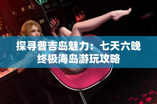 探寻普吉岛魅力：七天六晚终极海岛游玩攻略