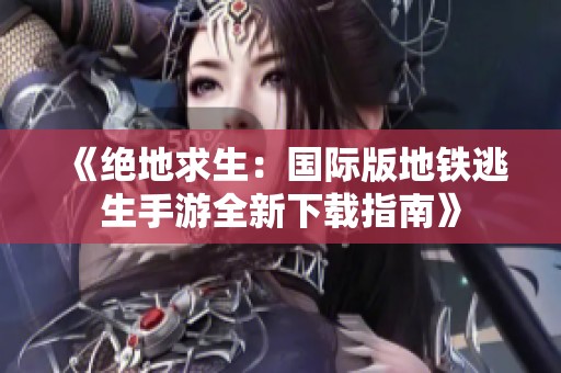 《绝地求生：国际版地铁逃生手游全新下载指南》