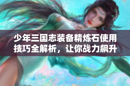 少年三国志装备精炼石使用技巧全解析，让你战力飙升