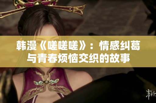韩漫《嗟嗟嗟》：情感纠葛与青春烦恼交织的故事