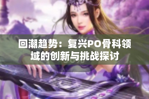 回潮趋势：复兴PO骨科领域的创新与挑战探讨