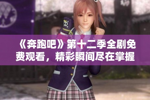 《奔跑吧》第十二季全剧免费观看，精彩瞬间尽在掌握！