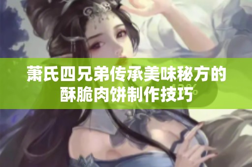 萧氏四兄弟传承美味秘方的酥脆肉饼制作技巧