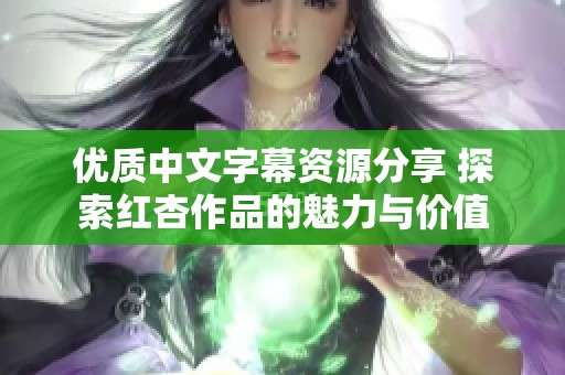 优质中文字幕资源分享 探索红杏作品的魅力与价值