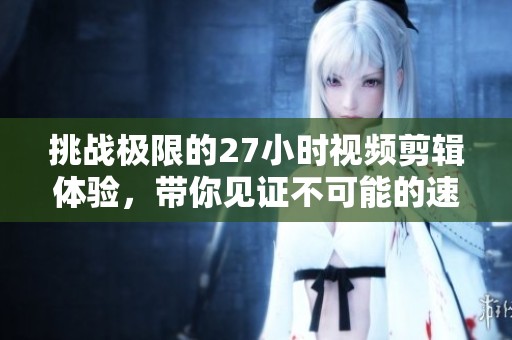 挑战极限的27小时视频剪辑体验，带你见证不可能的速度