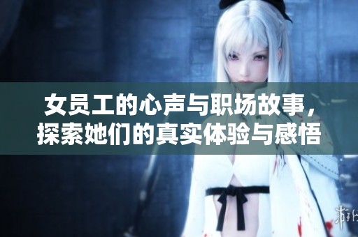 女员工的心声与职场故事，探索她们的真实体验与感悟