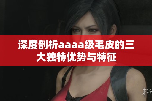 深度剖析aaaa级毛皮的三大独特优势与特征