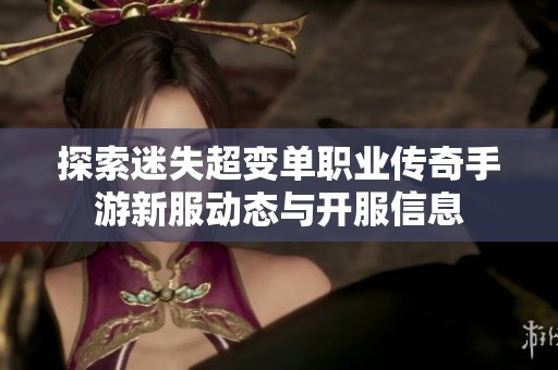 探索迷失超变单职业传奇手游新服动态与开服信息