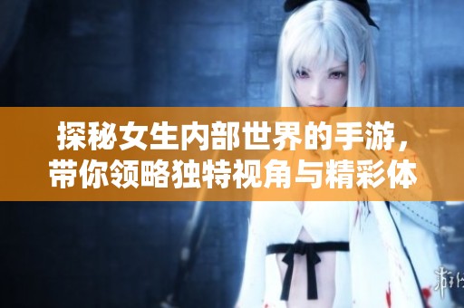 探秘女生内部世界的手游，带你领略独特视角与精彩体验