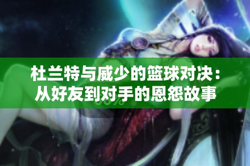杜兰特与威少的篮球对决：从好友到对手的恩怨故事