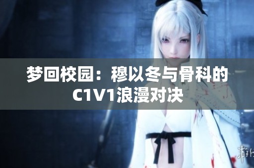 梦回校园：穆以冬与骨科的C1V1浪漫对决