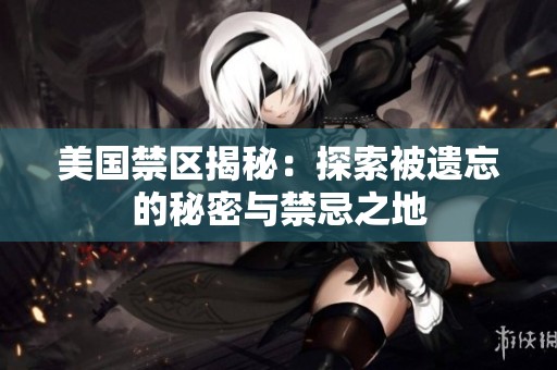 美国禁区揭秘：探索被遗忘的秘密与禁忌之地