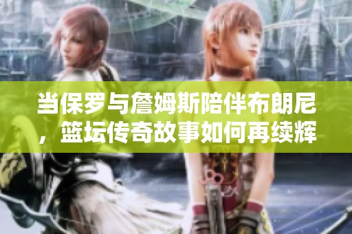当保罗与詹姆斯陪伴布朗尼，篮坛传奇故事如何再续辉煌
