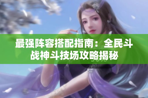 最强阵容搭配指南：全民斗战神斗技场攻略揭秘