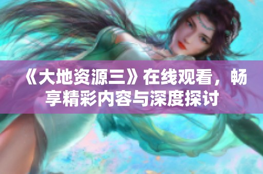《大地资源三》在线观看，畅享精彩内容与深度探讨