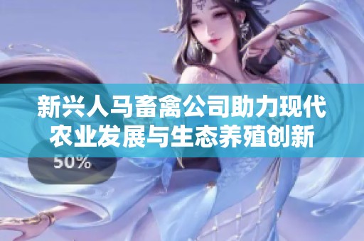 新兴人马畜禽公司助力现代农业发展与生态养殖创新