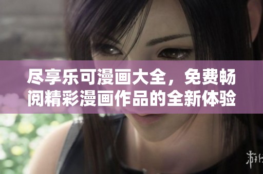尽享乐可漫画大全，免费畅阅精彩漫画作品的全新体验