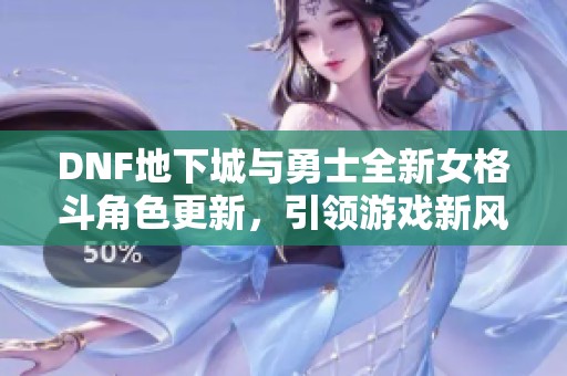 DNF地下城与勇士全新女格斗角色更新，引领游戏新风潮