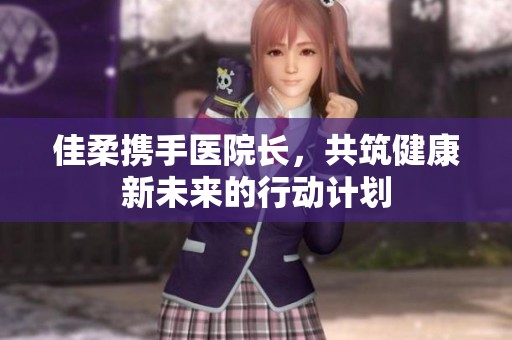 佳柔携手医院长，共筑健康新未来的行动计划