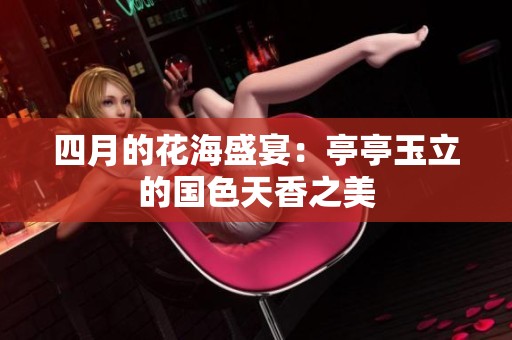 四月的花海盛宴：亭亭玉立的国色天香之美