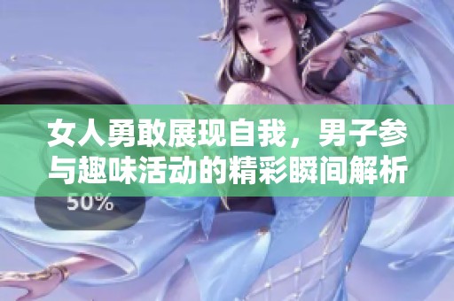 女人勇敢展现自我，男子参与趣味活动的精彩瞬间解析