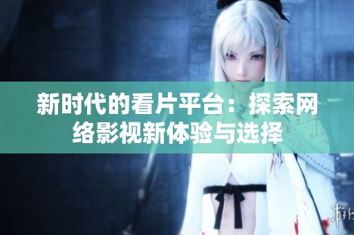 新时代的看片平台：探索网络影视新体验与选择