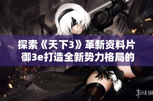 探索《天下3》革新资料片 御3e打造全新势力格局的奥秘
