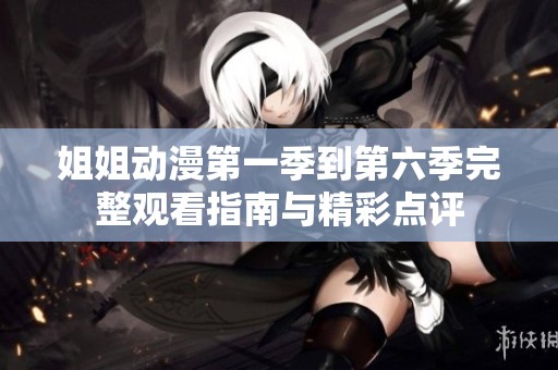 姐姐动漫第一季到第六季完整观看指南与精彩点评
