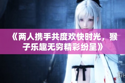 《两人携手共度欢快时光，猴子乐趣无穷精彩纷呈》