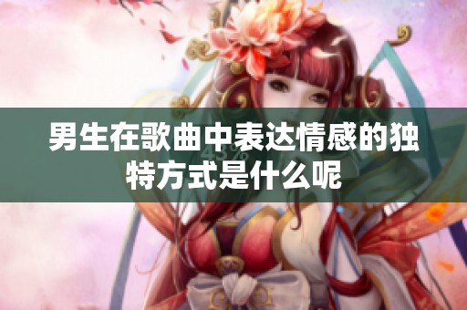男生在歌曲中表达情感的独特方式是什么呢