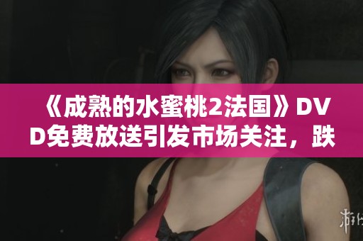 《成熟的水蜜桃2法国》DVD免费放送引发市场关注，跌停现象解析