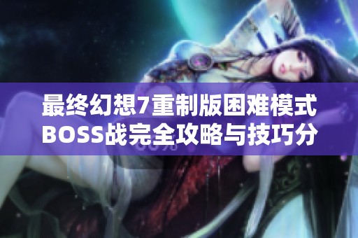 最终幻想7重制版困难模式BOSS战完全攻略与技巧分享