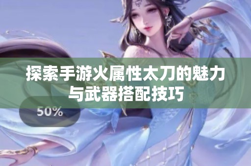 探索手游火属性太刀的魅力与武器搭配技巧