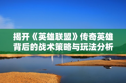 揭开《英雄联盟》传奇英雄背后的战术策略与玩法分析