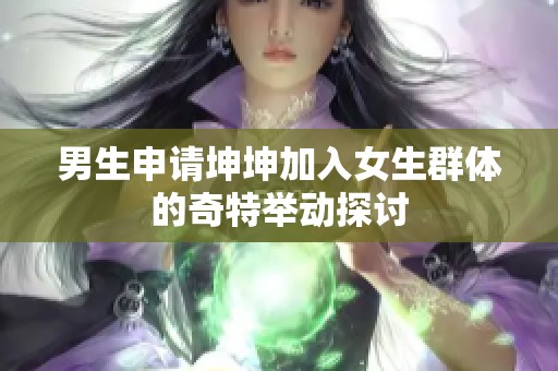 男生申请坤坤加入女生群体的奇特举动探讨