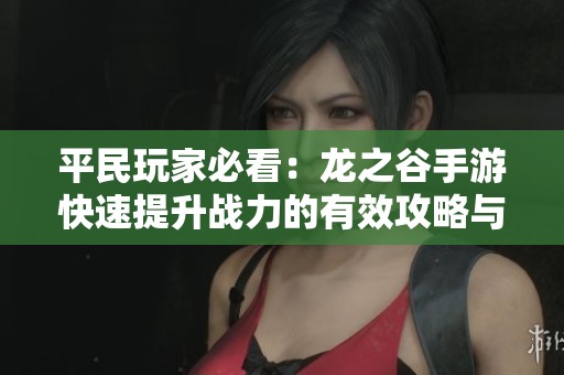 平民玩家必看：龙之谷手游快速提升战力的有效攻略与技巧