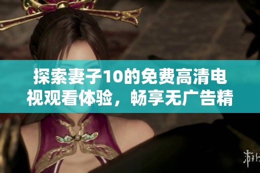 探索妻子10的免费高清电视观看体验，畅享无广告精彩内容