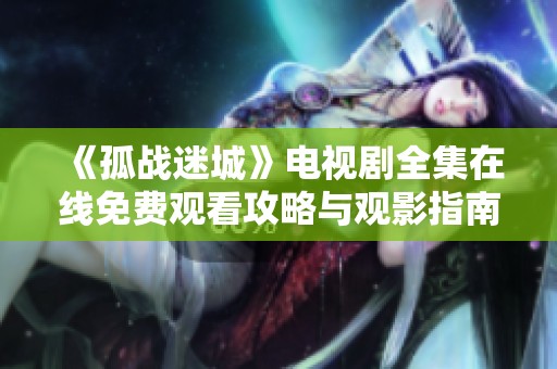 《孤战迷城》电视剧全集在线免费观看攻略与观影指南
