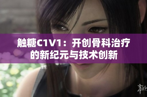 触糖C1V1：开创骨科治疗的新纪元与技术创新