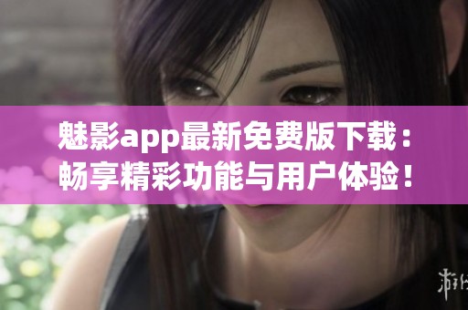 魅影app最新免费版下载：畅享精彩功能与用户体验！