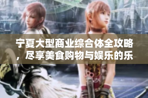 宁夏大型商业综合体全攻略，尽享美食购物与娱乐的乐趣