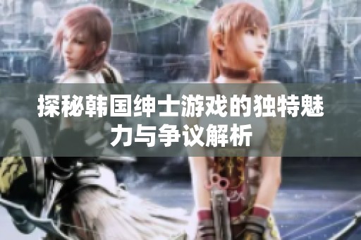 探秘韩国绅士游戏的独特魅力与争议解析