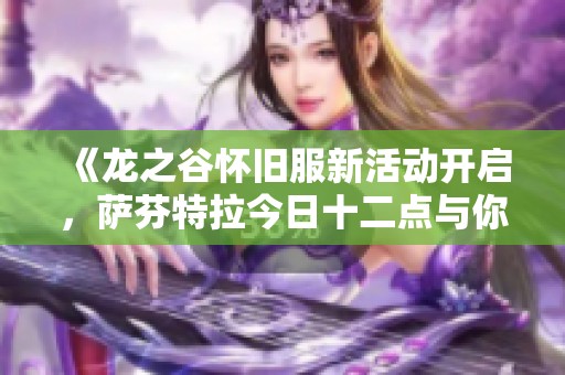 《龙之谷怀旧服新活动开启，萨芬特拉今日十二点与你共探奇幻冒险》