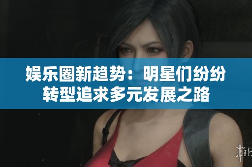 娱乐圈新趋势：明星们纷纷转型追求多元发展之路