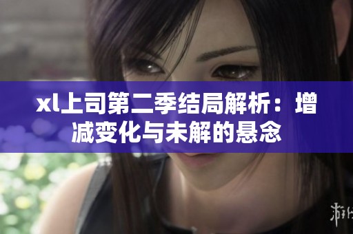 xl上司第二季结局解析：增减变化与未解的悬念