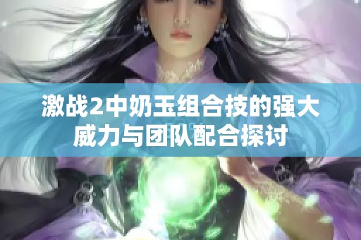 激战2中奶玉组合技的强大威力与团队配合探讨