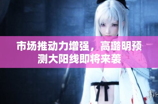 市场推动力增强，高璐明预测大阳线即将来袭