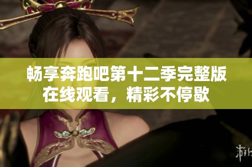 畅享奔跑吧第十二季完整版在线观看，精彩不停歇