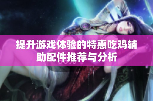 提升游戏体验的特惠吃鸡辅助配件推荐与分析