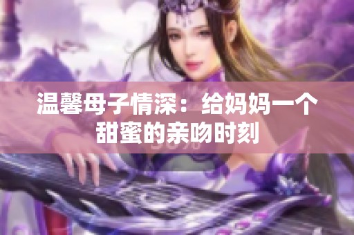 温馨母子情深：给妈妈一个甜蜜的亲吻时刻